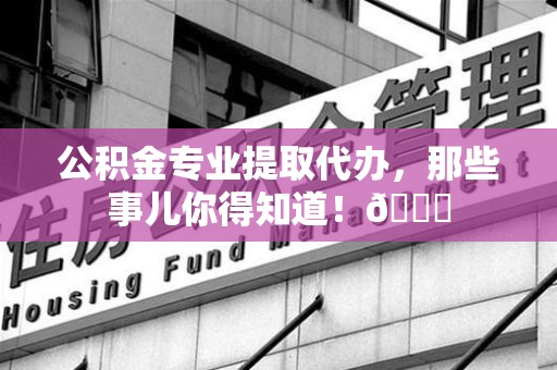 顺昌公积金专业提取代办，那些事儿你得知道！😎