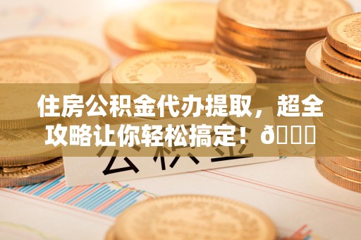 顺昌住房公积金代办提取，超全攻略让你轻松搞定！😎
