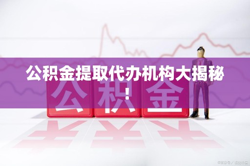 顺昌公积金提取代办机构大揭秘！