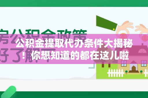 顺昌公积金提取代办条件大揭秘！你想知道的都在这儿啦