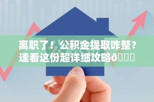 顺昌离职了！公积金提取咋整？速看这份超详细攻略😎
