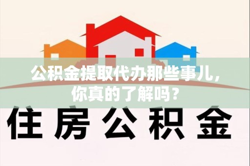 顺昌公积金提取代办那些事儿，你真的了解吗？