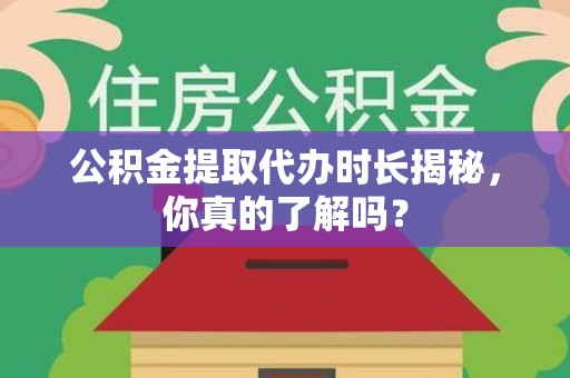 顺昌公积金提取代办时长揭秘，你真的了解吗？