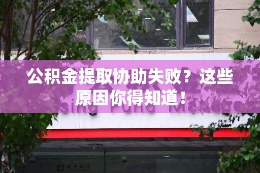 顺昌公积金提取协助失败?这些原因你得知道! 顺昌公积金提取协助失败?这些原因你得知道!