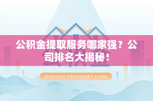 顺昌公积金提取服务哪家强？公司排名大揭秘！