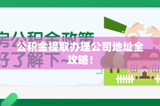 顺昌公积金提取办理公司地址全攻略！