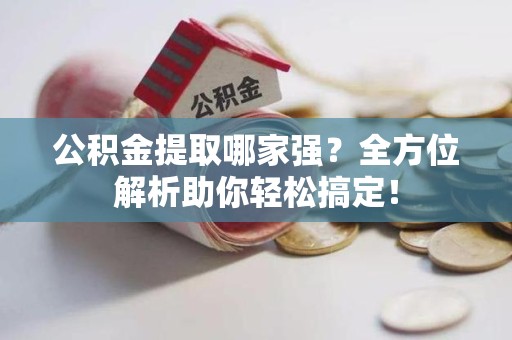 顺昌公积金提取哪家强？全方位解析助你轻松搞定！
