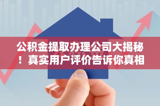 顺昌公积金提取办理公司大揭秘！真实用户评价告诉你真相